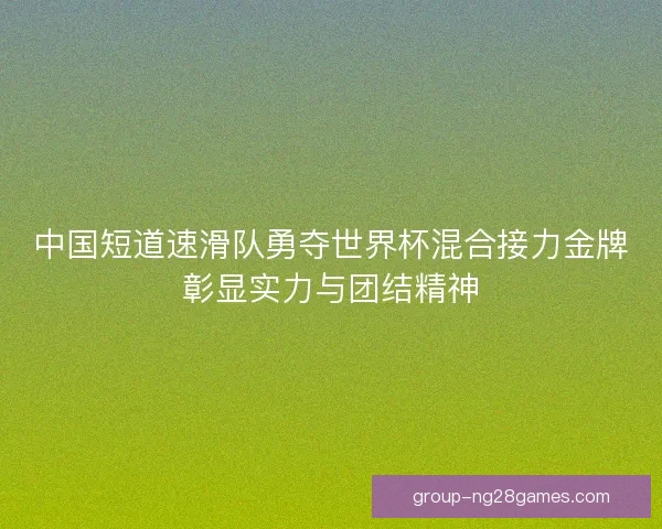 中国短道速滑队勇夺世界杯混合接力金牌彰显实力与团结精神 中国短道速滑队勇夺世界杯混合接力金牌彰显实力与团结精神