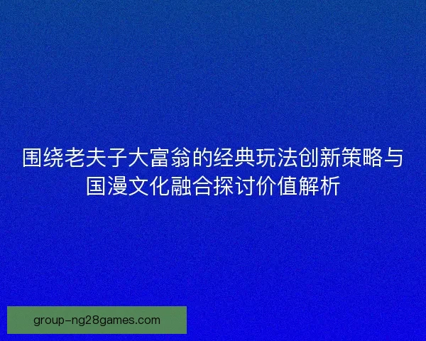围绕老夫子大富翁的经典玩法创新策略与国漫文化融合探讨价值解析 围绕老夫子大富翁的经典玩法创新策略与国漫文化融合探讨价值解析