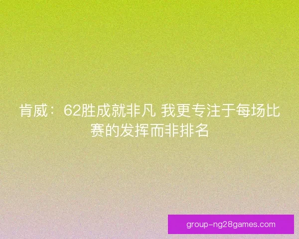 肯威:62胜成就非凡 我更专注于每场比赛的发挥而非排名 肯威:62胜成就非凡 我更专注于每场比赛的发挥而非排名