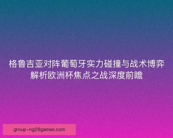 格鲁吉亚对阵葡萄牙实力碰撞与战术博弈解析欧洲杯焦点之战深度前瞻