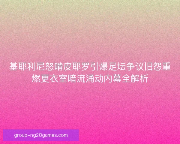 基耶利尼怒啃皮耶罗引爆足坛争议旧怨重燃更衣室暗流涌动内幕全解析