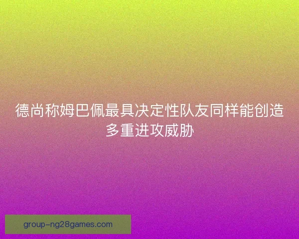 德尚称姆巴佩最具决定性队友同样能创造多重进攻威胁