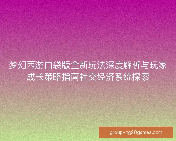 梦幻西游口袋版全新玩法深度解析与玩家成长策略指南社交经济系统探索