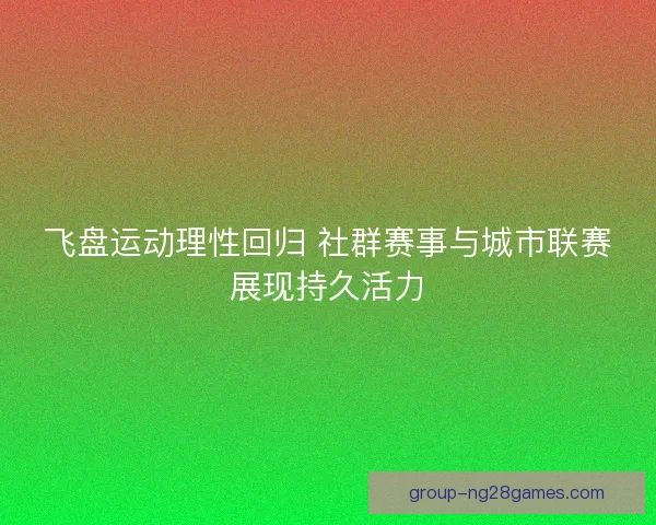飞盘运动理性回归 社群赛事与城市联赛展现持久活力