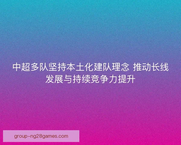 中超多队坚持本土化建队理念 推动长线发展与持续竞争力提升