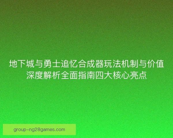 地下城与勇士追忆合成器玩法机制与价值深度解析全面指南四大核心亮点