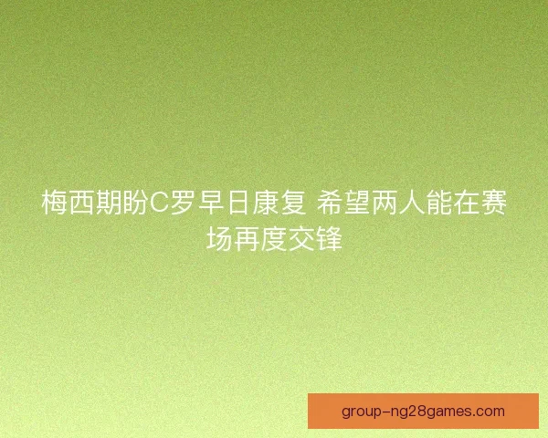 梅西期盼C罗早日康复 希望两人能在赛场再度交锋