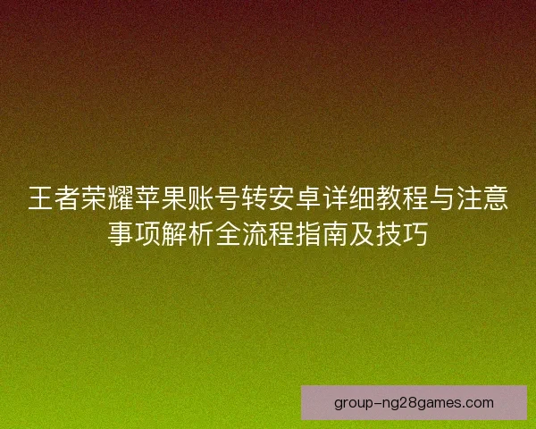 王者荣耀苹果账号转安卓详细教程与注意事项解析全流程指南及技巧