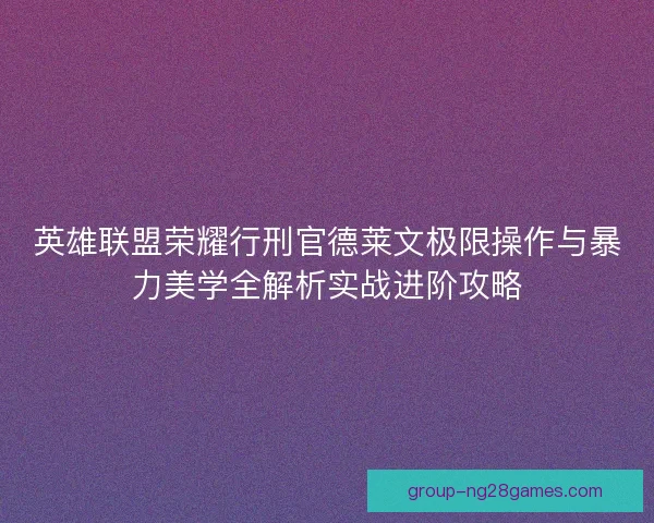 英雄联盟荣耀行刑官德莱文极限操作与暴力美学全解析实战进阶攻略