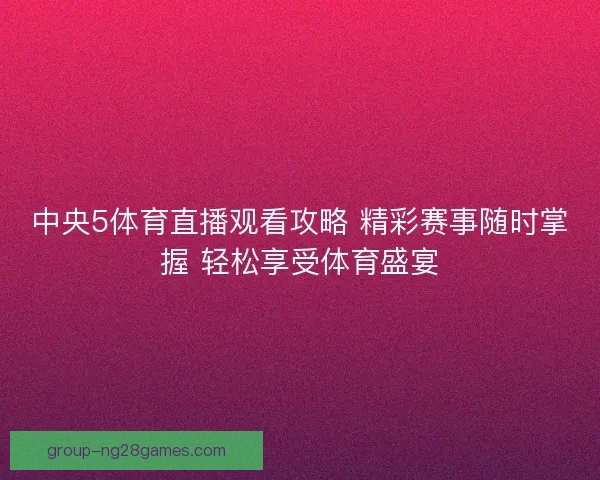 中央5体育直播观看攻略 精彩赛事随时掌握 轻松享受体育盛宴 中央5体育直播观看攻略 精彩赛事随时掌握 轻松享受体育盛宴